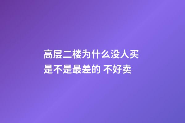 高层二楼为什么没人买 是不是最差的 不好卖